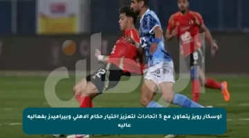 أوسكار رويز يتعاون مع 5 اتحادات لتعزيز اختيار حكام الأهلي وبيراميدز بفعالية عالية